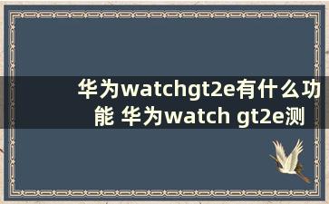 华为watchgt2e有什么功能 华为watch gt2e测评